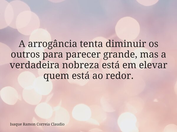 A arrogância tenta diminuir os outros para parecer grande, mas a verdadeira nobreza está em elevar quem está ao redor.... Frase de Isaque Ramon Correia Claudio.