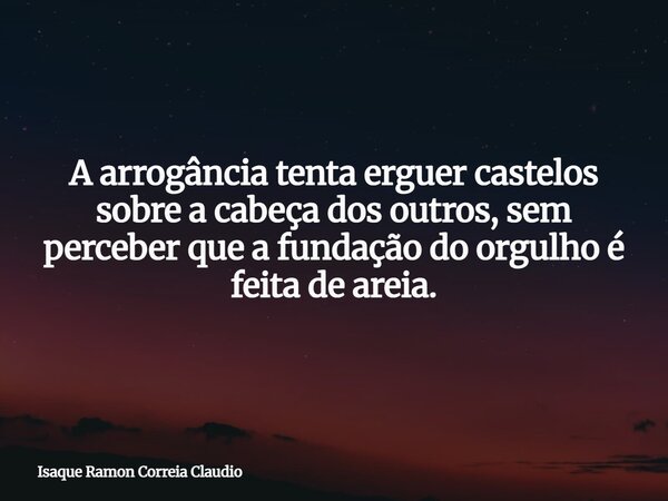 A arrogância tenta erguer castelos sobre a cabeça dos outros, sem perceber que a fundação do orgulho é feita de areia.... Frase de Isaque Ramon Correia Claudio.