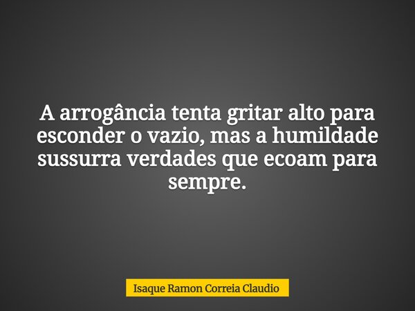 A arrogância tenta gritar alto para esconder o vazio, mas a humildade sussurra verdades que ecoam para sempre.... Frase de Isaque Ramon Correia Claudio.