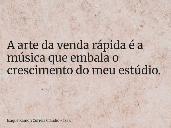 A arte da venda rápida é a música que embala o crescimento do meu estúdio.... Frase de Isaque Ramon Correia Cláudio - Izak.