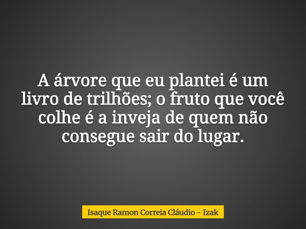 A árvore que eu plantei é um livro de trilhões; o fruto que você colhe é a inveja de quem não consegue sair do lugar.... Frase de Isaque Ramon Correia Cláudio - Izak.