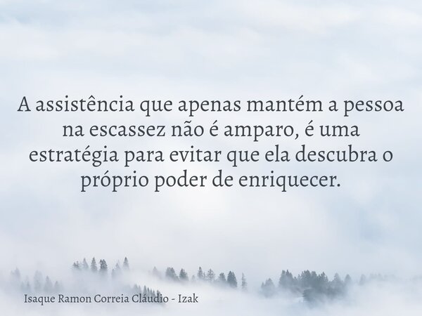 A assistência que apenas mantém a pessoa na escassez não é amparo, é uma estratégia para evitar que ela descubra o próprio poder de enriquecer.... Frase de Isaque Ramon Correia Cláudio - Izak.