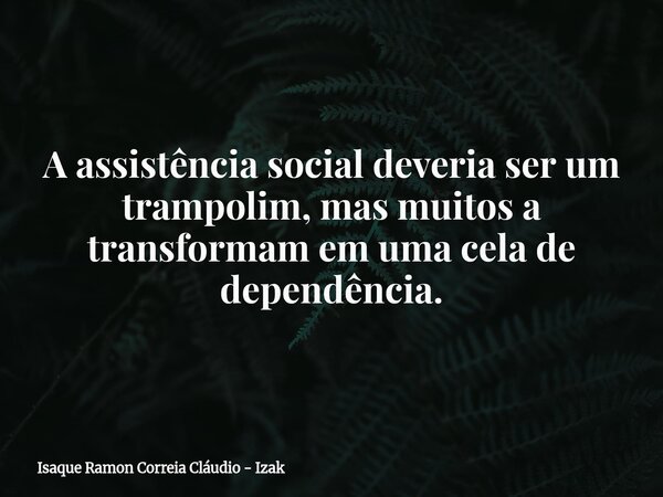 A assistência social deveria ser um trampolim, mas muitos a transformam em uma cela de dependência.... Frase de Isaque Ramon Correia Cláudio - Izak.