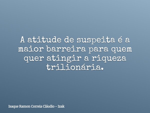 A atitude de suspeita é a maior barreira para quem quer atingir a riqueza trilionária.... Frase de Isaque Ramon Correia Cláudio - Izak.