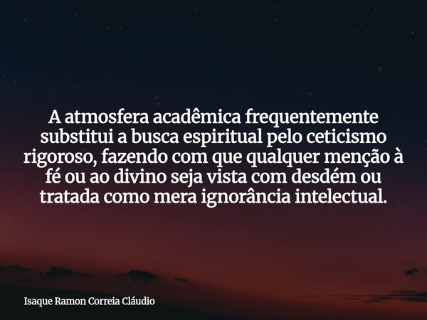 A atmosfera acadêmica frequentemente substitui a busca espiritual pelo ceticismo rigoroso, fazendo com que qualquer menção à fé ou ao divino seja vista com desd... Frase de Isaque Ramon Correia Cláudio.
