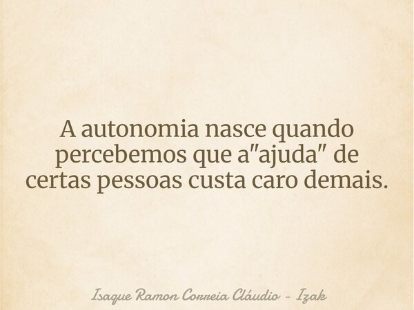 A autonomia nasce quando percebemos que a "ajuda" de certas pessoas custa caro demais.... Frase de Isaque Ramon Correia Cláudio - Izak.