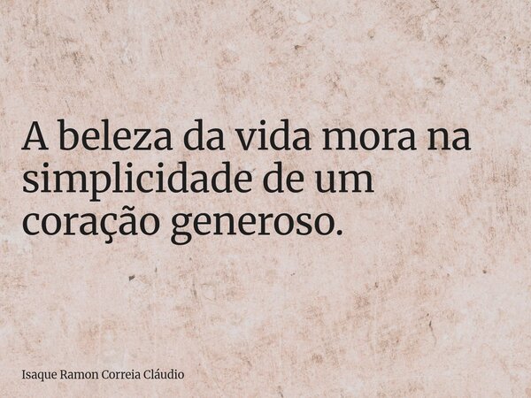 A beleza da vida mora na simplicidade de um coração generoso.... Frase de Isaque Ramon Correia Cláudio.