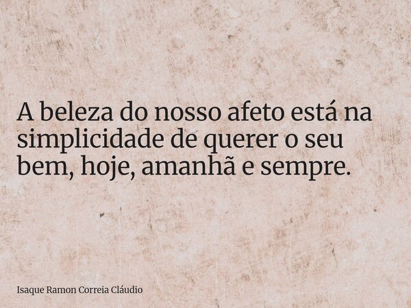 A beleza do nosso afeto está na simplicidade de querer o seu bem, hoje, amanhã e sempre.... Frase de Isaque Ramon Correia Cláudio.
