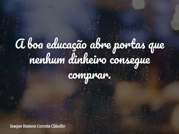 A boa educação abre portas que nenhum dinheiro consegue comprar.... Frase de Isaque Ramon Correia Cláudio.