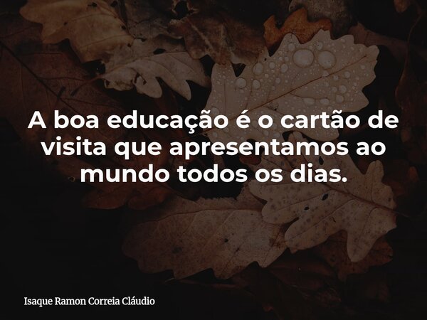 A boa educação é o cartão de visita que apresentamos ao mundo todos os dias.... Frase de Isaque Ramon Correia Cláudio.