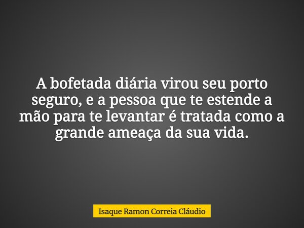 A bofetada diária virou seu porto seguro, e a pessoa que te estende a mão para te levantar é tratada como a grande ameaça da sua vida.... Frase de Isaque Ramon Correia Cláudio.