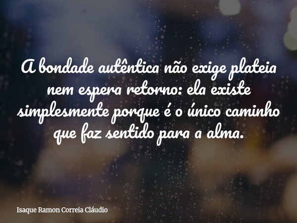 A bondade autêntica não exige plateia nem espera retorno: ela existe simplesmente porque é o único caminho que faz sentido para a alma.... Frase de Isaque Ramon Correia Cláudio.