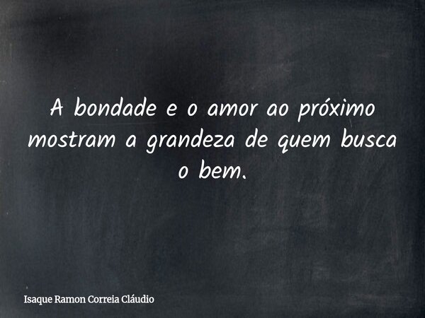 A bondade e o amor ao próximo mostram a grandeza de quem busca o bem.... Frase de Isaque Ramon Correia Cláudio.