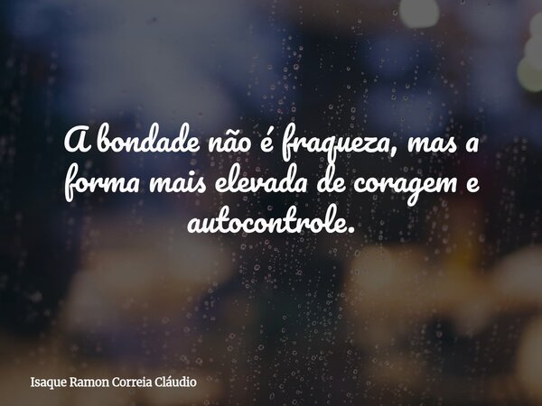 A bondade não é fraqueza, mas a forma mais elevada de coragem e autocontrole.... Frase de Isaque Ramon Correia Cláudio.