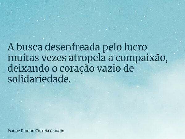 A busca desenfreada pelo lucro muitas vezes atropela a compaixão, deixando o coração vazio de solidariedade.... Frase de Isaque Ramon Correia Cláudio.
