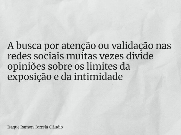 A busca por atenção ou validação nas redes sociais muitas vezes divide opiniões sobre os limites da exposição e da intimidade... Frase de Isaque Ramon Correia Cláudio.