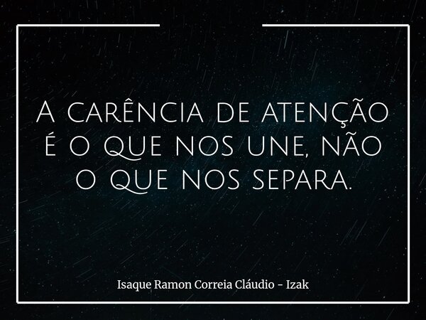 A carência de atenção é o que nos une, não o que nos separa.... Frase de Isaque Ramon Correia Cláudio - Izak.