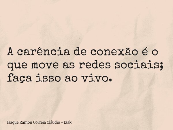 A carência de conexão é o que move as redes sociais; faça isso ao vivo.... Frase de Isaque Ramon Correia Cláudio - Izak.