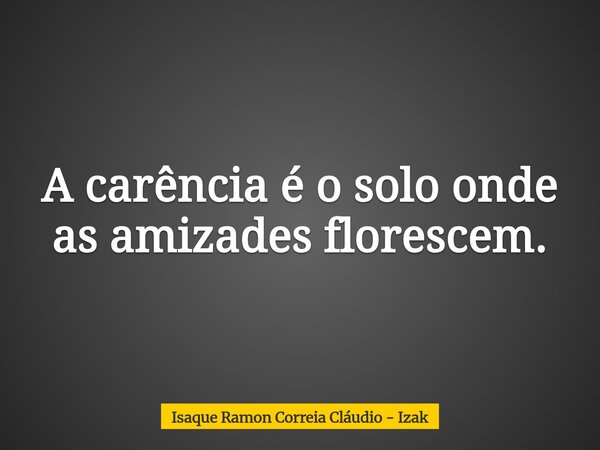 A carência é o solo onde as amizades florescem.... Frase de Isaque Ramon Correia Cláudio - Izak.