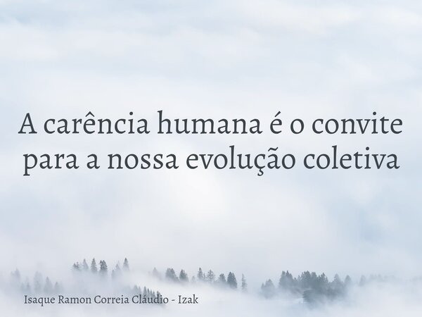 A carência humana é o convite para a nossa evolução coletiva... Frase de Isaque Ramon Correia Cláudio - Izak.