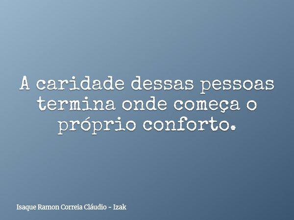A caridade dessas pessoas termina onde começa o próprio conforto.... Frase de Isaque Ramon Correia Cláudio - Izak.