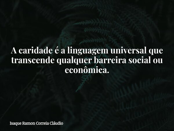 A caridade é a linguagem universal que transcende qualquer barreira social ou econômica.... Frase de Isaque Ramon Correia Cláudio.
