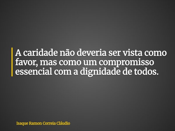 A caridade não deveria ser vista como favor, mas como um compromisso essencial com a dignidade de todos.... Frase de Isaque Ramon Correia Cláudio.