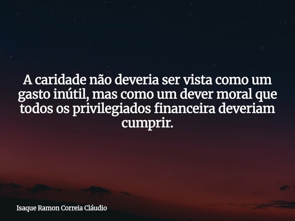 A caridade não deveria ser vista como um gasto inútil, mas como um dever moral que todos os privilegiados financeira deveriam cumprir.... Frase de Isaque Ramon Correia Cláudio.