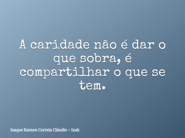 A caridade não é dar o que sobra, é compartilhar o que se tem.... Frase de Isaque Ramon Correia Cláudio - Izak.