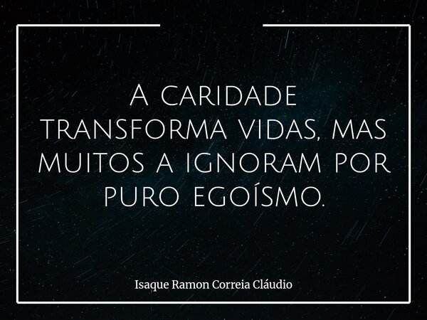 A caridade transforma vidas, mas muitos a ignoram por puro egoísmo.... Frase de Isaque Ramon Correia Cláudio.
