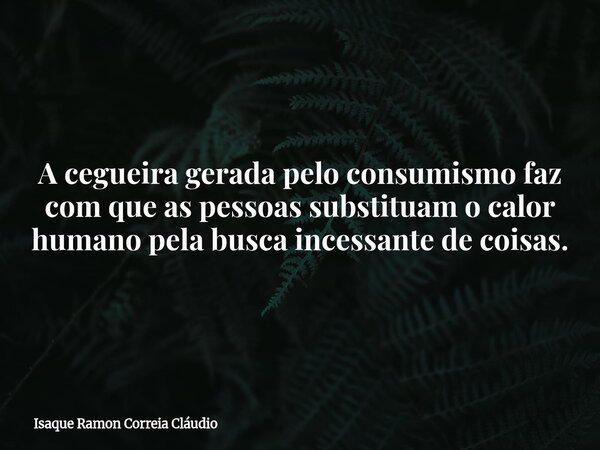 A cegueira gerada pelo consumismo faz com que as pessoas substituam o calor humano pela busca incessante de coisas.... Frase de Isaque Ramon Correia Cláudio.