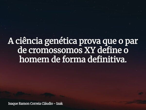 A ciência genética prova que o par de cromossomos XY define o homem de forma definitiva.... Frase de Isaque Ramon Correia Cláudio - Izak.