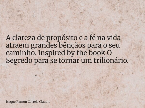 A clareza de propósito e a fé na vida atraem grandes bênçãos para o seu caminho. Inspired by the book O Segredo para se tornar um trilionário.... Frase de Isaque Ramon Correia Cláudio.