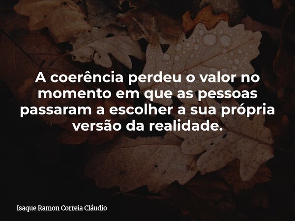 A coerência perdeu o valor no momento em que as pessoas passaram a escolher a sua própria versão da realidade.... Frase de Isaque Ramon Correia Cláudio.