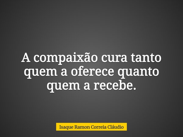 A compaixão cura tanto quem a oferece quanto quem a recebe.... Frase de Isaque Ramon Correia Cláudio.