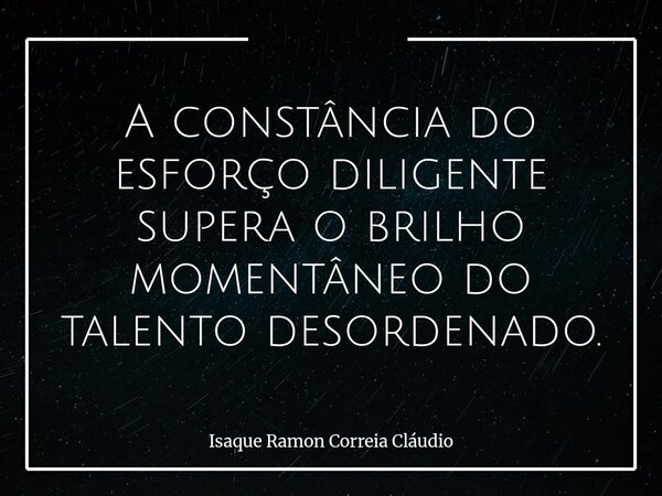 A constância do esforço diligente supera o brilho momentâneo do talento desordenado.... Frase de Isaque Ramon Correia Cláudio.