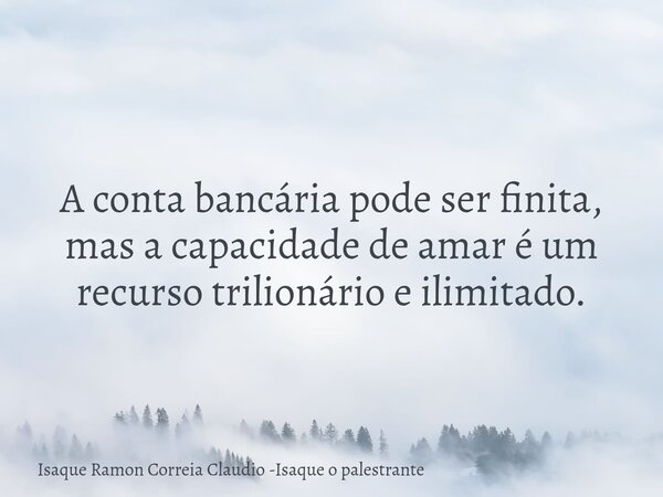 A conta bancária pode ser finita, mas a capacidade de amar é um recurso trilionário e ilimitado.... Frase de Isaque Ramon Correia Claudio -Isaque o palestrante.