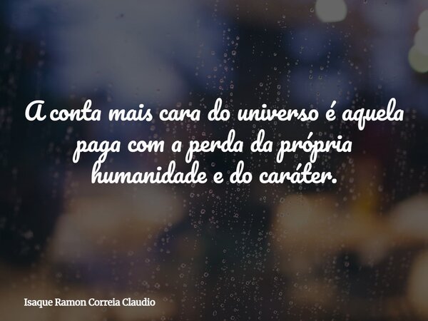 A conta mais cara do universo é aquela paga com a perda da própria humanidade e do caráter.... Frase de Isaque Ramon Correia Claudio.