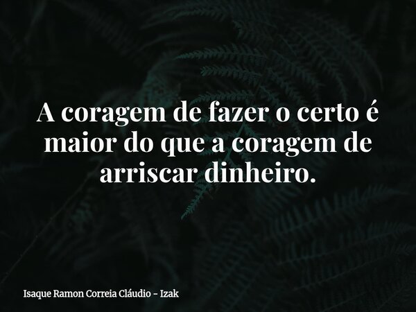A coragem de fazer o certo é maior do que a coragem de arriscar dinheiro.... Frase de Isaque Ramon Correia Cláudio - Izak.