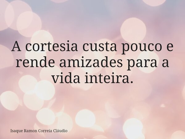 A cortesia custa pouco e rende amizades para a vida inteira.... Frase de Isaque Ramon Correia Cláudio.