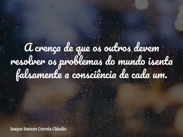 A crença de que os outros devem resolver os problemas do mundo isenta falsamente a consciência de cada um.... Frase de Isaque Ramon Correia Cláudio.