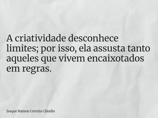 A criatividade desconhece limites; por isso, ela assusta tanto aqueles que vivem encaixotados em regras.... Frase de Isaque Ramon Correia Cláudio.