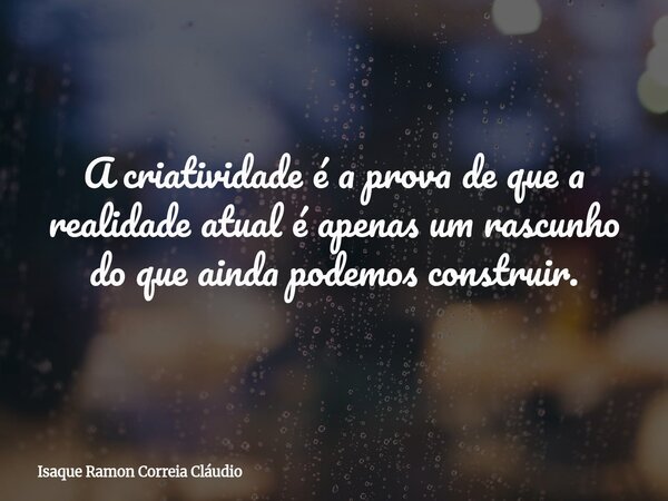 A criatividade é a prova de que a realidade atual é apenas um rascunho do que ainda podemos construir.... Frase de Isaque Ramon Correia Cláudio.