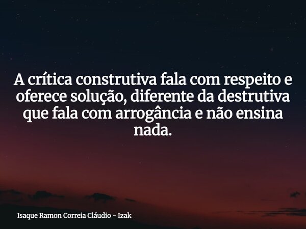 A crítica construtiva fala com respeito e oferece solução, diferente da destrutiva que fala com arrogância e não ensina nada.... Frase de Isaque Ramon Correia Cláudio - Izak.