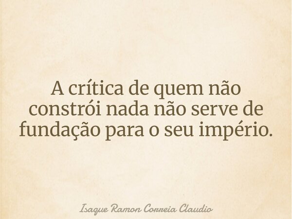 A crítica de quem não constrói nada não serve de fundação para o seu império.... Frase de Isaque Ramon Correia Claudio.