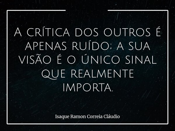 A crítica dos outros é apenas ruído; a sua visão é o único sinal que realmente importa.... Frase de Isaque Ramon Correia Cláudio.