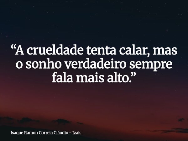 “A crueldade tenta calar, mas o sonho verdadeiro sempre fala mais alto.”... Frase de Isaque Ramon Correia Cláudio - Izak.