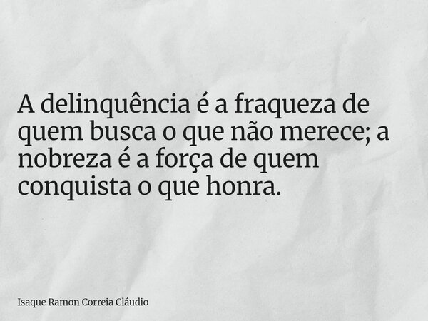 A delinquência é a fraqueza de quem busca o que não merece; a nobreza é a força de quem conquista o que honra.... Frase de Isaque Ramon Correia Cláudio.