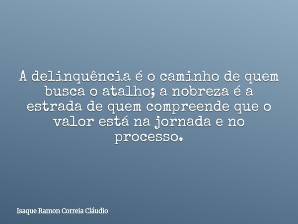 A delinquência é o caminho de quem busca o atalho; a nobreza é a estrada de quem compreende que o valor está na jornada e no processo.... Frase de Isaque Ramon Correia Cláudio.