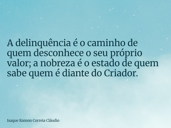 A delinquência é o caminho de quem desconhece o seu próprio valor; a nobreza é o estado de quem sabe quem é diante do Criador.... Frase de Isaque Ramon Correia Cláudio.
